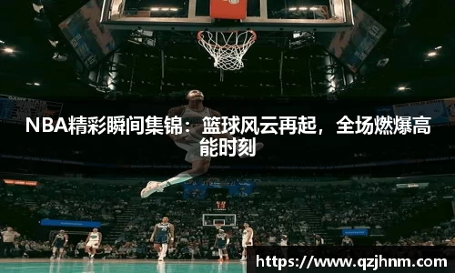 NBA精彩瞬间集锦：篮球风云再起，全场燃爆高能时刻
